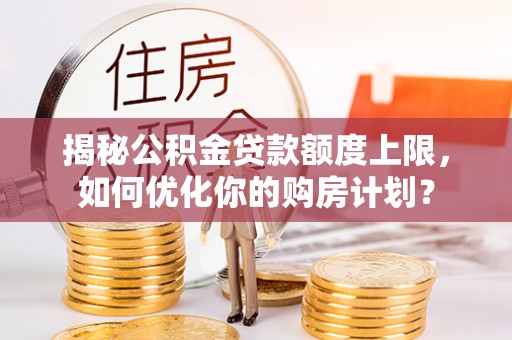 上甘岭揭秘公积金贷款额度上限，如何优化你的购房计划？